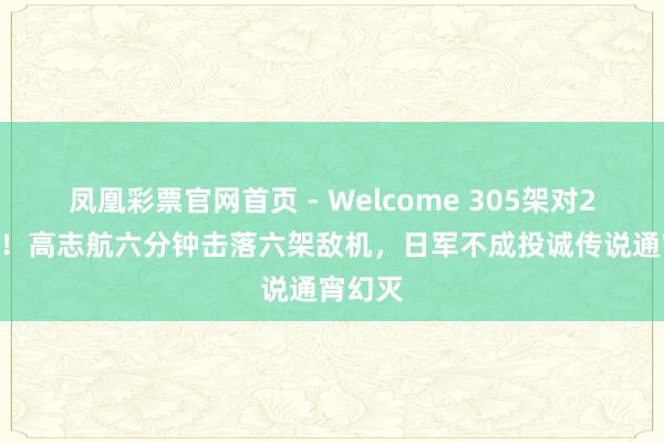 凤凰彩票官网首页 - Welcome 305架对2625架！高志航六分钟击落六架敌机，日军不成投诚传说通宵幻灭