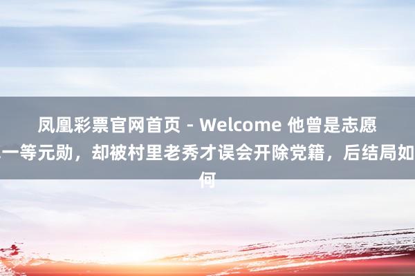 凤凰彩票官网首页 - Welcome 他曾是志愿军一等元勋，却被村里老秀才误会开除党籍，后结局如何