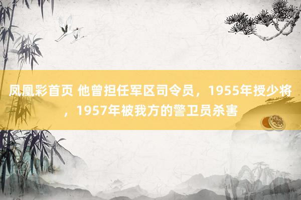 凤凰彩首页 他曾担任军区司令员，1955年授少将，1957年被我方的警卫员杀害