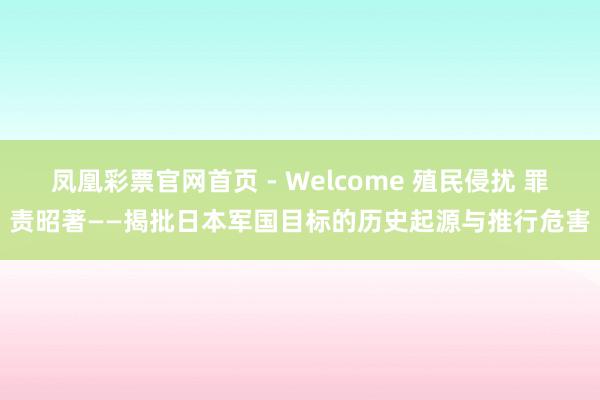 凤凰彩票官网首页 - Welcome 殖民侵扰 罪责昭著——揭批日本军国目标的历史起源与推行危害