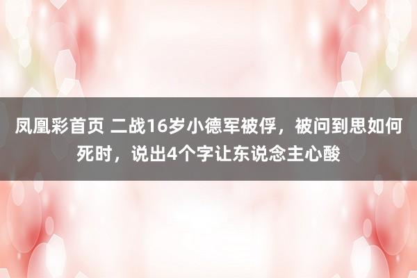 凤凰彩首页 二战16岁小德军被俘，被问到思如何死时，说出4个字让东说念主心酸