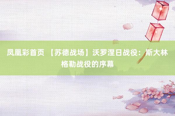 凤凰彩首页 【苏德战场】沃罗涅日战役：斯大林格勒战役的序幕