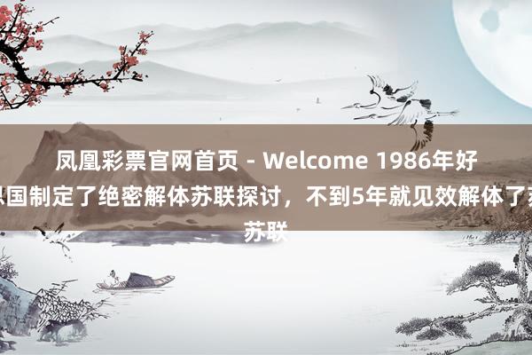 凤凰彩票官网首页 - Welcome 1986年好意思国制定了绝密解体苏联探讨，不到5年就见效解体了苏联