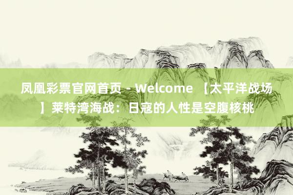 凤凰彩票官网首页 - Welcome 【太平洋战场】莱特湾海战：日寇的人性是空腹核桃
