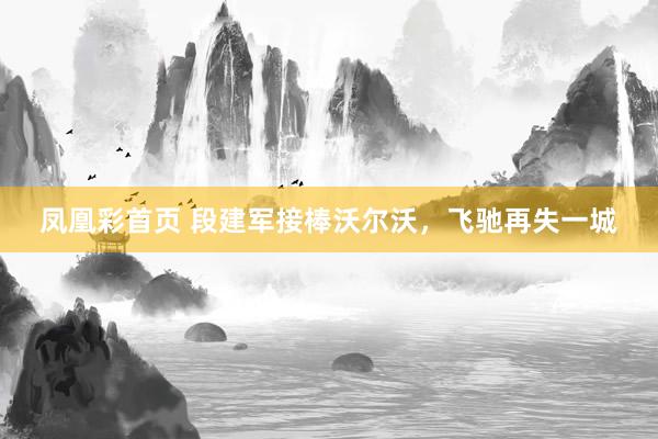 凤凰彩首页 段建军接棒沃尔沃，飞驰再失一城