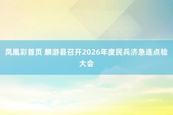 凤凰彩首页 麟游县召开2026年度民兵济急连点验大会
