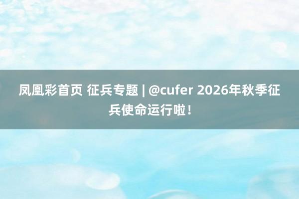 凤凰彩首页 征兵专题 | @cufer 2026年秋季征兵使命运行啦！