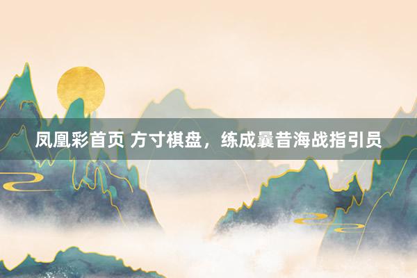 凤凰彩首页 方寸棋盘，练成曩昔海战指引员