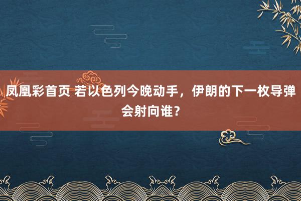 凤凰彩首页 若以色列今晚动手，伊朗的下一枚导弹会射向谁？