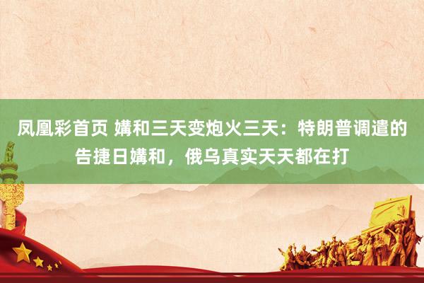 凤凰彩首页 媾和三天变炮火三天：特朗普调遣的告捷日媾和，俄乌真实天天都在打