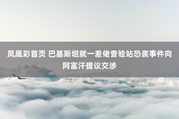 凤凰彩首页 巴基斯坦就一差佬查验站恐袭事件向阿富汗提议交涉