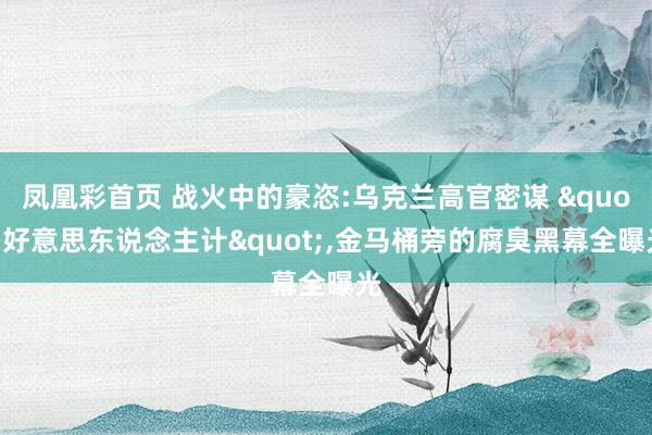 凤凰彩首页 战火中的豪恣:乌克兰高官密谋 "好意思东说念主计"，金马桶旁的腐臭黑幕全曝光