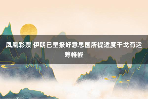凤凰彩票 伊朗已呈报好意思国所提适度干戈有运筹帷幄