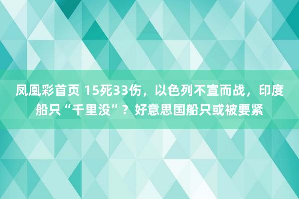 凤凰彩首页 15死33伤，以色列不宣而战，印度船只“千里没”？好意思国船只或被要紧
