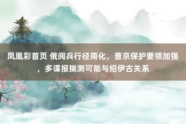 凤凰彩首页 俄阅兵行径简化，普京保护要领加强，多谍报揣测可能与绍伊古关系