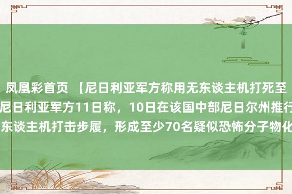 凤凰彩首页 【尼日利亚军方称用无东谈主机打死至少70名疑似恐怖分子】尼日利亚军方11日称，10日在该国中部尼日尔州推行的无东谈主机打击步履，形成至少70名疑似恐怖分子物化。军方否定步履中有黎民伤一火。