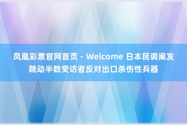 凤凰彩票官网首页 - Welcome 日本民调阐发跳动半数受访者反对出口杀伤性兵器