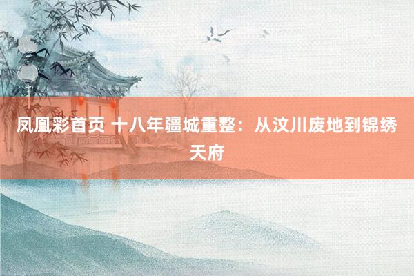 凤凰彩首页 十八年疆城重整：从汶川废地到锦绣天府