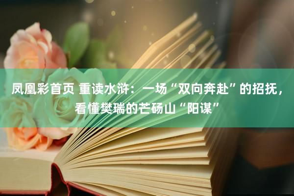 凤凰彩首页 重读水浒:一场“双向奔赴”的招抚,看懂樊瑞的芒砀山“阳谋”