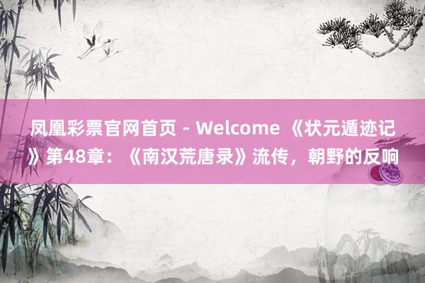 凤凰彩票官网首页 - Welcome 《状元遁迹记》第48章：《南汉荒唐录》流传，朝野的反响