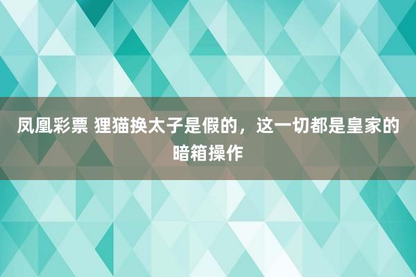 凤凰彩票 狸猫换太子是假的，这一切都是皇家的暗箱操作