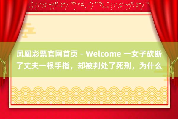 凤凰彩票官网首页 - Welcome 一女子砍断了丈夫一根手指，却被判处了死刑，为什么