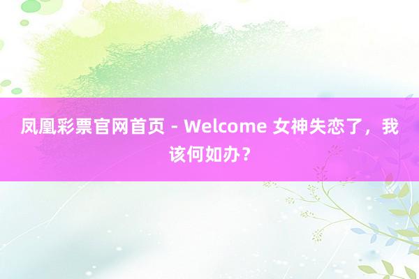 凤凰彩票官网首页 - Welcome 女神失恋了，我该何如办？