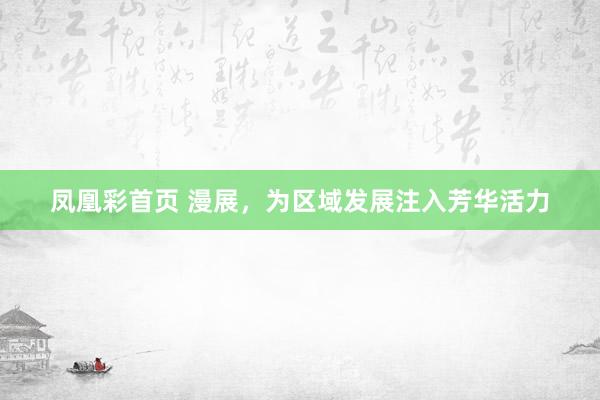 凤凰彩首页 漫展，为区域发展注入芳华活力