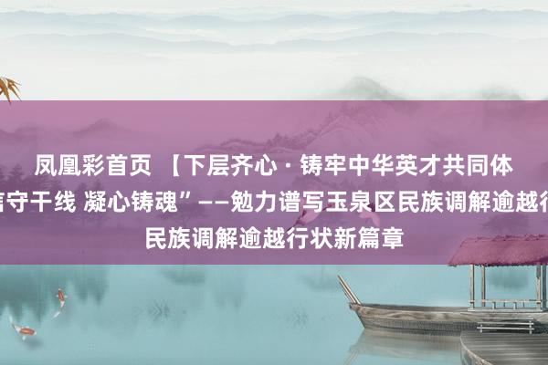 凤凰彩首页 【下层齐心 · 铸牢中华英才共同体意志】“信守干线 凝心铸魂”——勉力谱写玉泉区民族调解逾越行状新篇章