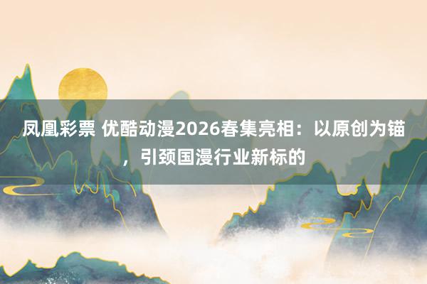 凤凰彩票 优酷动漫2026春集亮相：以原创为锚，引颈国漫行业新标的