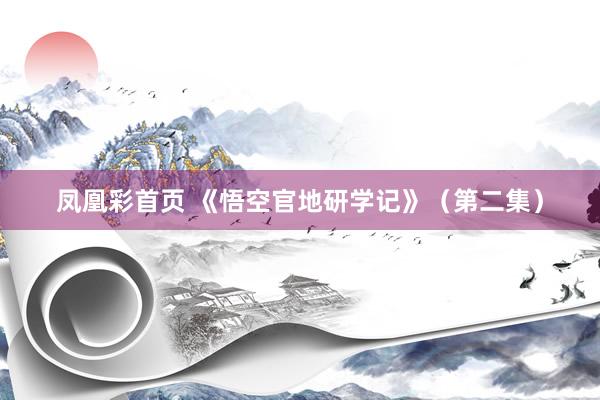 凤凰彩首页 《悟空官地研学记》（第二集）