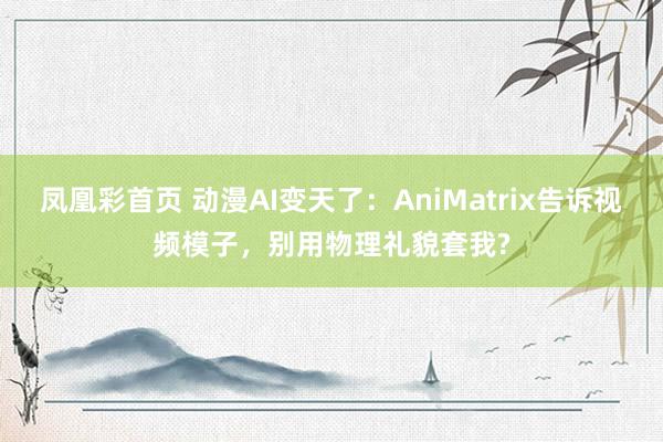 凤凰彩首页 动漫AI变天了:AniMatrix告诉视频模子,别用物理礼貌套我?