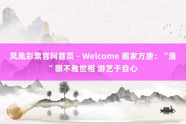 凤凰彩票官网首页 - Welcome 画家方唐：“漫”眼不雅世相 游艺于自心