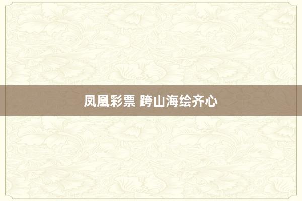 凤凰彩票 跨山海绘齐心