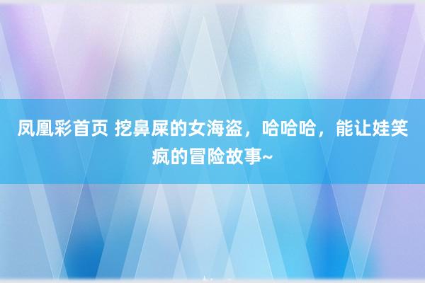 凤凰彩首页 挖鼻屎的女海盗，哈哈哈，能让娃笑疯的冒险故事~
