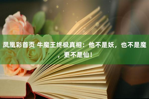 凤凰彩首页 牛魔王终极真相:他不是妖,也不是魔,更不是仙!