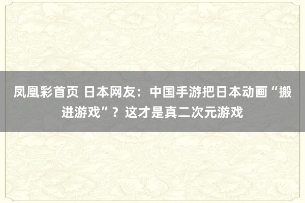 凤凰彩首页 日本网友:中国手游把日本动画“搬进游戏”?这才是真二次元游戏