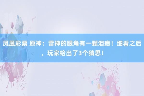 凤凰彩票 原神：雷神的眼角有一颗泪痣！细看之后，玩家给出了3个猜思！