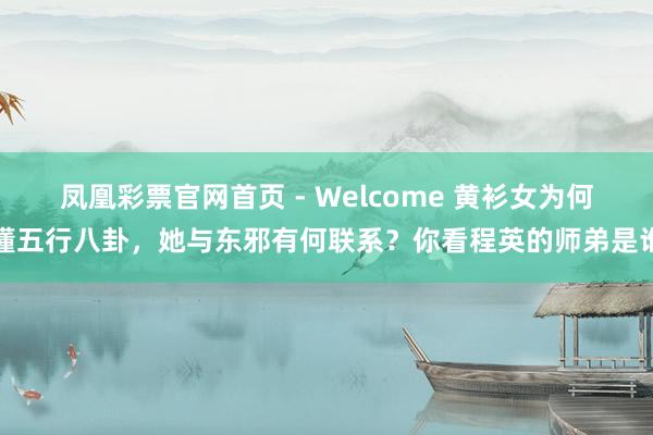 凤凰彩票官网首页 - Welcome 黄衫女为何懂五行八卦，她与东邪有何联系？你看程英的师弟是谁