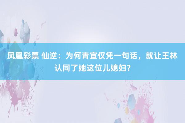 凤凰彩票 仙逆:为何青宜仅凭一句话,就让王林认同了她这位儿媳妇?