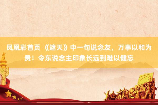 凤凰彩首页 《遮天》中一句说念友，万事以和为贵！令东说念主印象长远到难以健忘