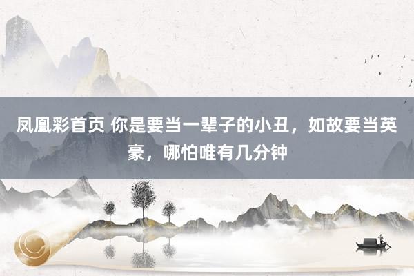 凤凰彩首页 你是要当一辈子的小丑，如故要当英豪，哪怕唯有几分钟