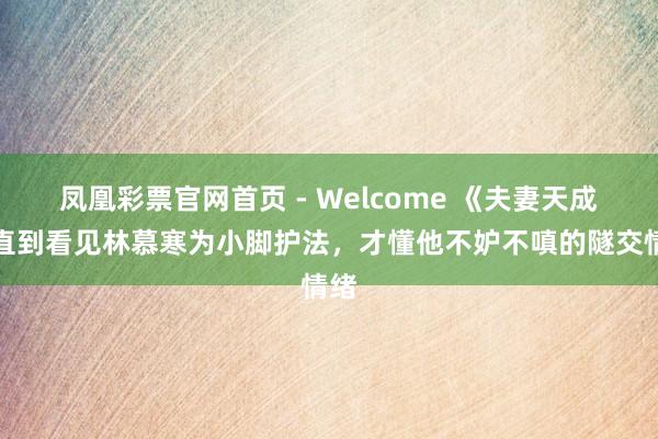 凤凰彩票官网首页 - Welcome 《夫妻天成》直到看见林慕寒为小脚护法，才懂他不妒不嗔的隧交情绪