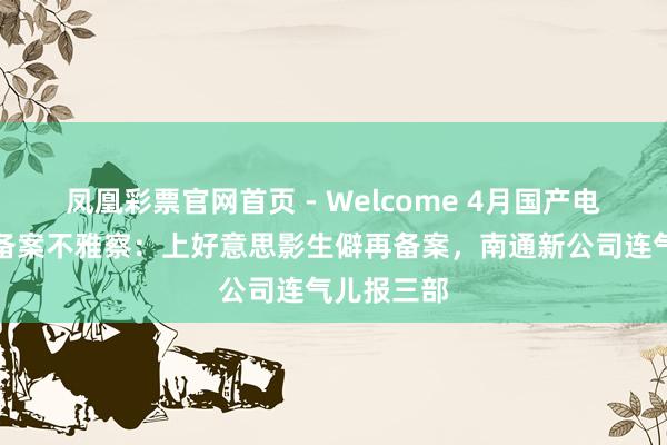 凤凰彩票官网首页 - Welcome 4月国产电视动画片备案不雅察:上好意思影生僻再备案,南通新公司连气儿报三部