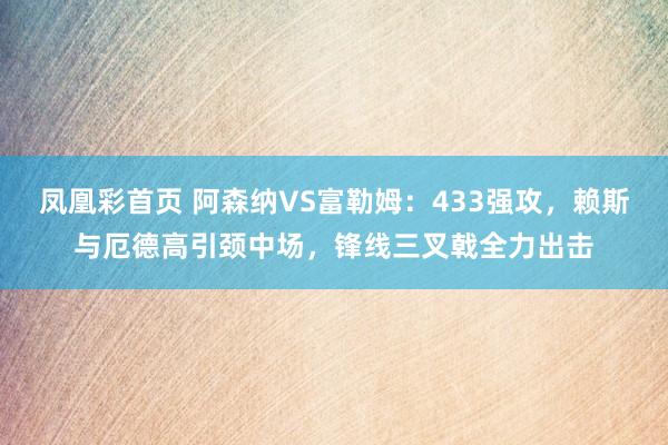 凤凰彩首页 阿森纳VS富勒姆：433强攻，赖斯与厄德高引颈中场，锋线三叉戟全力出击