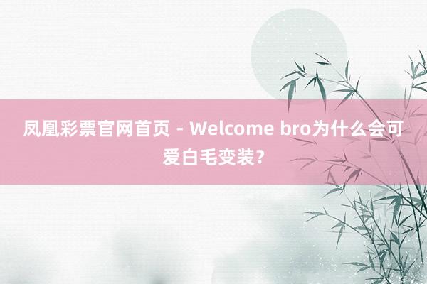 凤凰彩票官网首页 - Welcome bro为什么会可爱白毛变装?