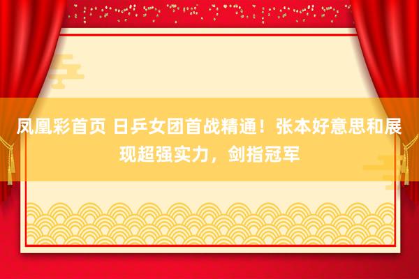 凤凰彩首页 日乒女团首战精通！张本好意思和展现超强实力，剑指冠军