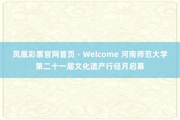 凤凰彩票官网首页 - Welcome 河南师范大学第二十一届文化遗产行径月启幕