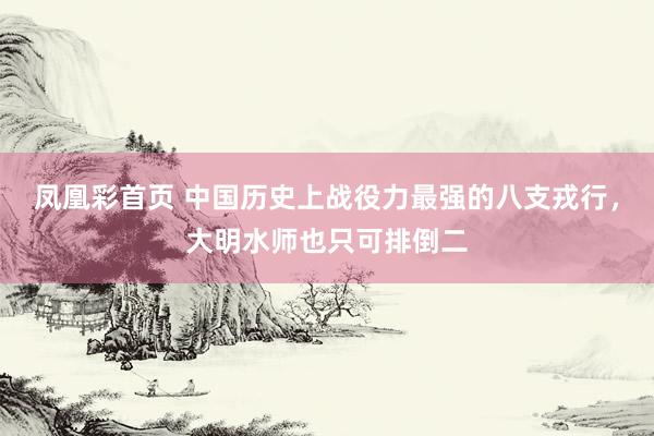 凤凰彩首页 中国历史上战役力最强的八支戎行，大明水师也只可排倒二