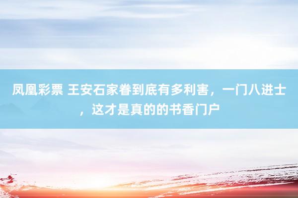 凤凰彩票 王安石家眷到底有多利害，一门八进士，这才是真的的书香门户